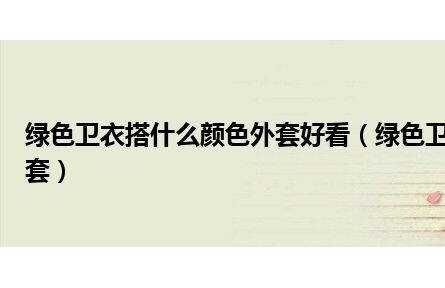 綠色衛衣搭什么顏色外套好看(綠色衛衣搭配什么顏色的外套)