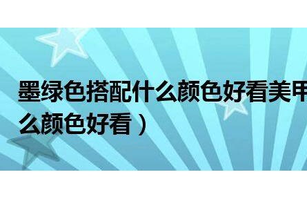 墨綠色搭配什么顏色好看美甲(墨綠色搭配什么顏色好看)